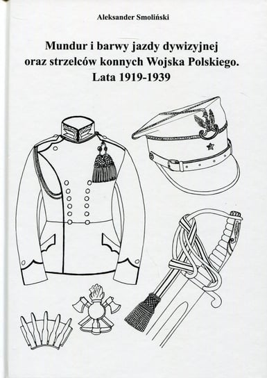 Mundur i barwy jazdy dywizyjnej oraz strzelców konnych Wojska Polskiego. Lata 1919-1939 Smoliński Aleksander