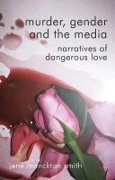 Murder, Gender and the Media: Narratives of Dangerous Love Monckton-Smith Jane