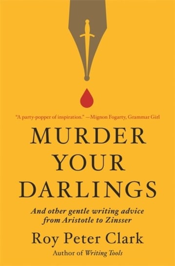 Murder Your Darlings: And Other Gentle Writing Advice from Aristotle to Zinsser Roy Peter Clark