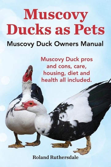 Muscovy Ducks as Pets. Muscovy Duck Owners Manual. Muscovy Duck Pros and Cons, Care, Housing, Diet and Health All Included. Ruthersdale Roland