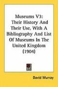 Museums V3: Their History and Their Use, with a Bibliography and List of Museums in the United Kingdom (1904) Murray David
