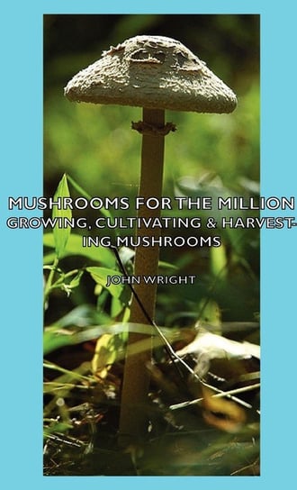 Mushrooms for the Million - Growing, Cultivating & Harvesting Mushrooms Wright John