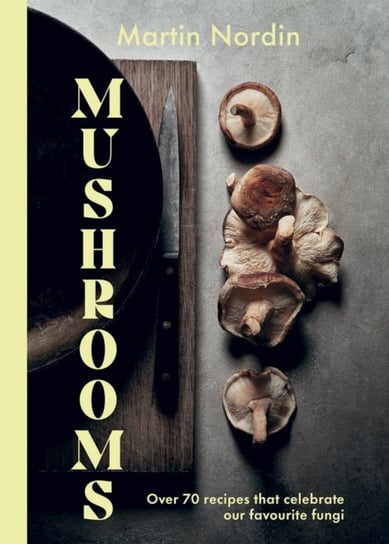 Mushrooms: Over 70 Recipes That Celebrate Our Favourite Fungi Nordin Martin