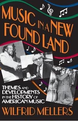 Music in a New Found Land: Themes and Developments in the History of American Music Wilfrid Mellers