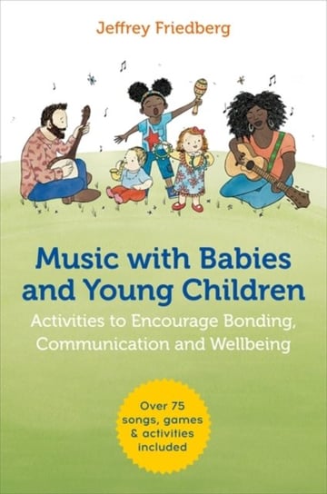 Music with Babies and Young Children: Activities to Encourage Bonding, Communication and Wellbeing Jeffrey Friedberg