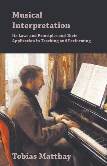 Musical Interpretation - Its Laws and Principles and Their Application in Teaching and Performing Matthay Tobias