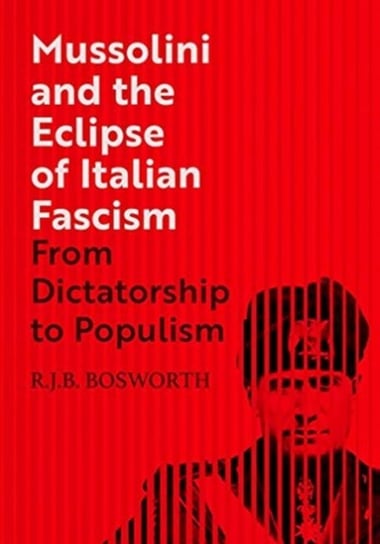 Mussolini and the Eclipse of Italian Fascism: From Dictatorship to Populism R.J.B. Bosworth