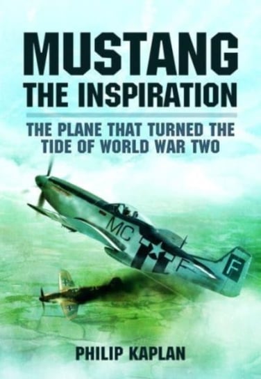 Mustang the Inspiration: The Plane That Turned the Tide in World War Two Kaplan Philip