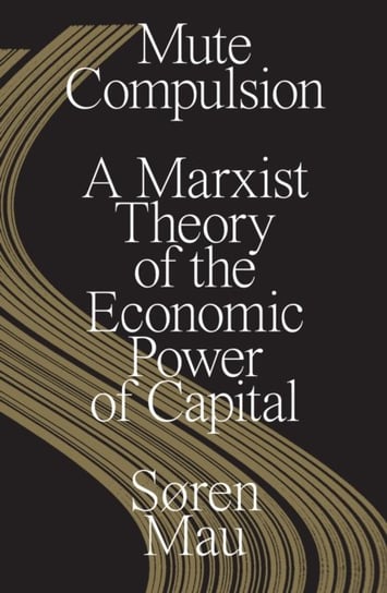 Mute Compulsion: A Marxist Theory of the Economic Power of Capital Soren Mau