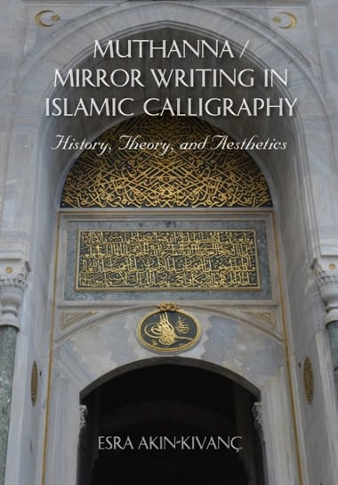 Muthanna  Mirror Writing in Islamic Calligraphy: History, Theory, and Aesthetics Esra Akin-Kivanc