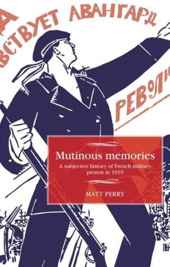 Mutinous Memories. A Subjective History of French Military Protest in 1919 Matt Perry
