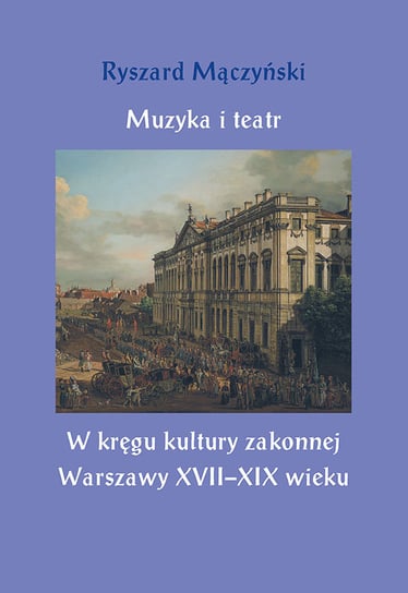 Muzyka i teatr. W kręgu kultury zakonnej Warszawy XVII-XIX wieku Mączyński Ryszard