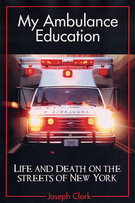 My Ambulance Education: Life and Death on the Streets of the City Clark Joseph