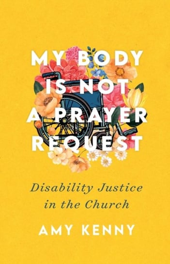 My Body Is Not a Prayer Request - Disability Justice in the Church Amy Kenny
