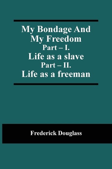 My Bondage And My Freedom; Part - I. Life as a slave; Part - II. Life as a freeman Douglass Frederick