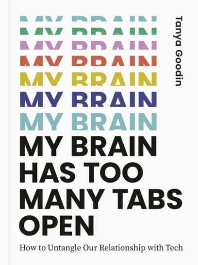 My Brain Has Too Many Tabs Open: How to Untangle Our Relationship with Tech Tanya Goodin