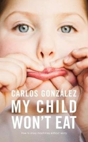 My Child Wont Eat: How to Enjoy Mealtimes without Worry Gonzalez Carlos