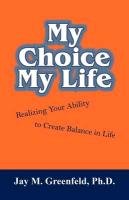 My Choice - My Life: Realizing Your Ability to Create Balance in Life Jay M. Greenfeld