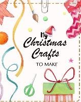 My Christmas Crafts to Make: Planner to Organize Ideas and Projects for Handmade Christmas Gifts and Decorations Yasmeen Om