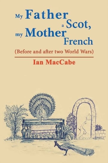 My Father a Scot, my Mother French: (Before and after two World Wars) Ian MacCabe