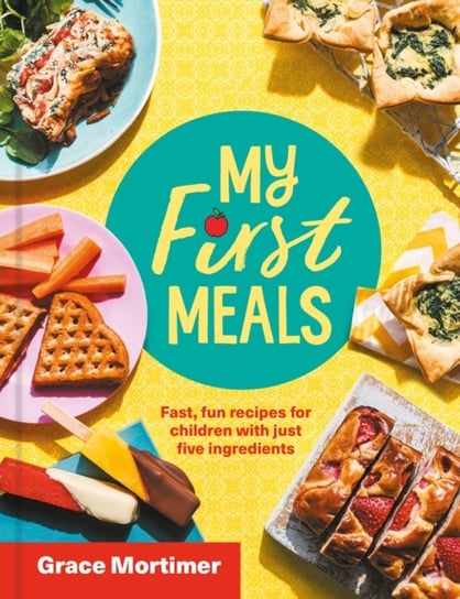 My First Meals: Fast and Fun Recipes for Children with Just Five Ingredients Grace Mortimer