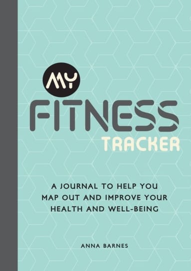 My Fitness Tracker: A Journal to Help You Map Out and Improve Your Health and Well-Being Anna Barnes
