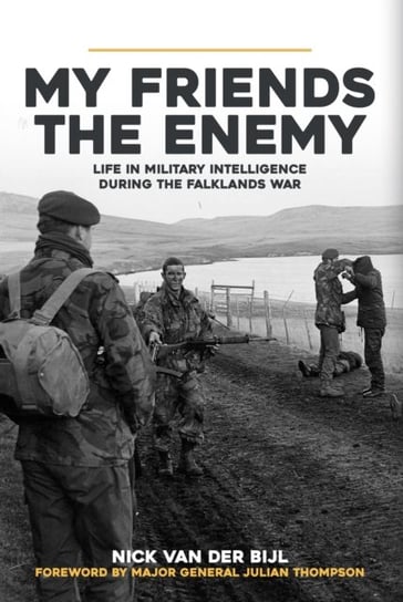 My Friends, The Enemy. Life in Military Intelligence During the Falklands War Nick van der Bijl