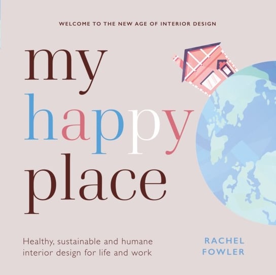 My Happy Place: Healthy, sustainable and humane interior design for life and work Rachel Fowler