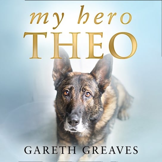 My Hero Theo: The brave police dog who went beyond the call of duty to save lives - audiobook Greaves Gareth