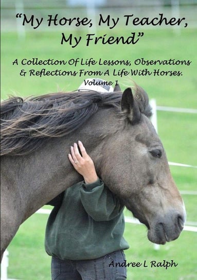"MY HORSE, MY TEACHER, MY FRIEND"   A Collection Of Life Lessons, Observations & Reflections From A Life With Horses.  Volume 1 Ralph Andree L