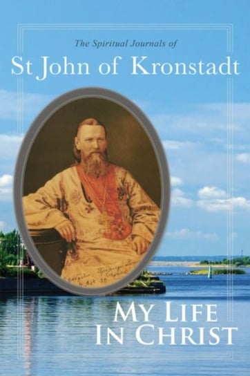 My Life in Christ: The Spiritual Journals of St John of Kronstadt John Of Kronstadt, E. E. Goulaeff