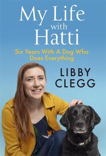 My Life with Hatti: Six Years With A Dog Who Does Everything Libby Clegg