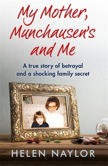 My Mother, Munchausens and Me: A true story of betrayal and a shocking family secret Naylor Helen