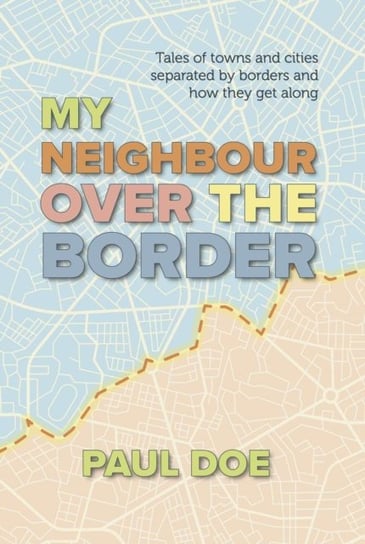 My Neighbour over the Border: Tales of towns and cities separated by borders and how they get along Paul Doe