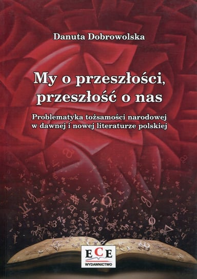 My o przeszłości, przeszłość o nas. Problematyka tożsamości narodowej w dawnej i nowej literaturze polskiej Dobrowolska Danuta