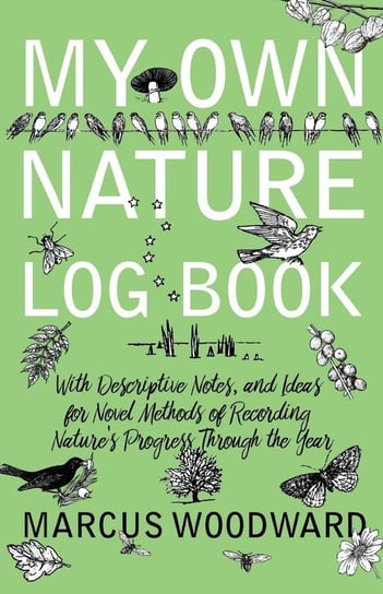 My Own Nature Log Book - With Descriptive Notes, and Ideas for Novel Methods of Recording Nature's Progress Through the Year Woodward Marcus