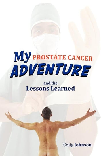 My Prostate Cancer Adventure, and the Lessons Learned Johnson Craig