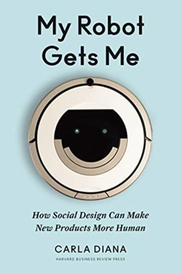 My Robot Gets Me: How Social Design Can Make New Products More Human Carla Diana