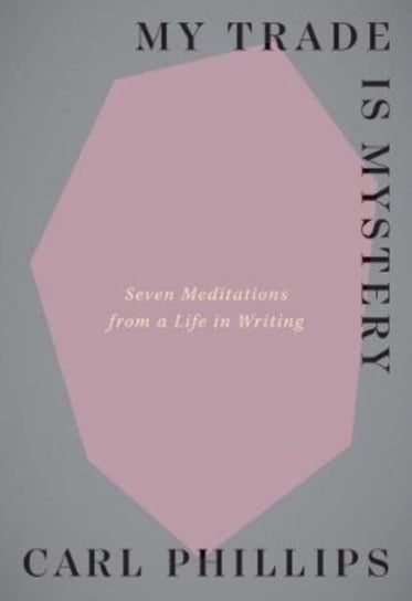 My Trade Is Mystery: Seven Meditations from a Life in Writing Phillips Carl