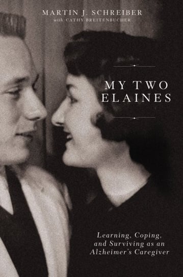 My Two Elaines: Learning, Coping, and Surviving as an Alzheimer's Caregiver Martin J. Schreiber