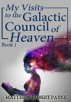 My Visits to the Galactic Council of Heaven Payne Matthew Robert
