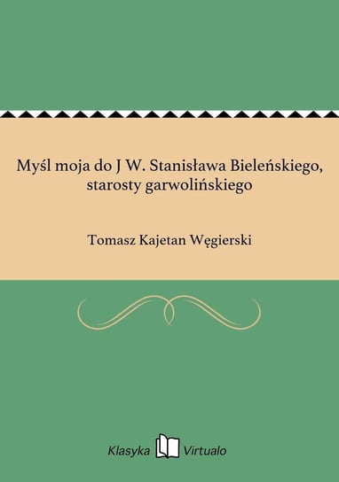 Myśl moja do J W. Stanisława Bieleńskiego, starosty garwolińskiego Węgierski Tomasz Kajetan