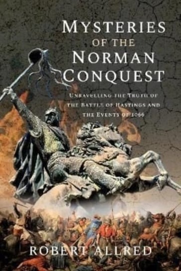Mysteries of the Norman Conquest: Unravelling the Truth of the Battle of Hastings and the Events of Robert Allred