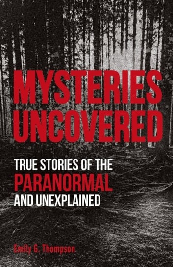 Mysteries Uncovered: True Stories of the Paranormal and Unexplained Thompson Emily G.