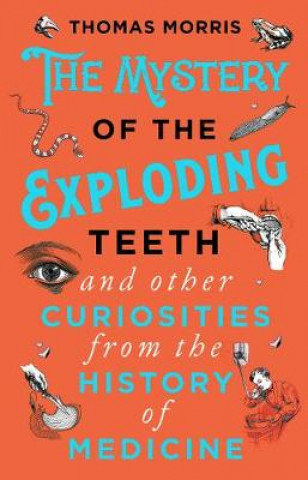 Mystery of the Exploding Teeth and Other Curiosities from the History of Medicine Morris Thomas
