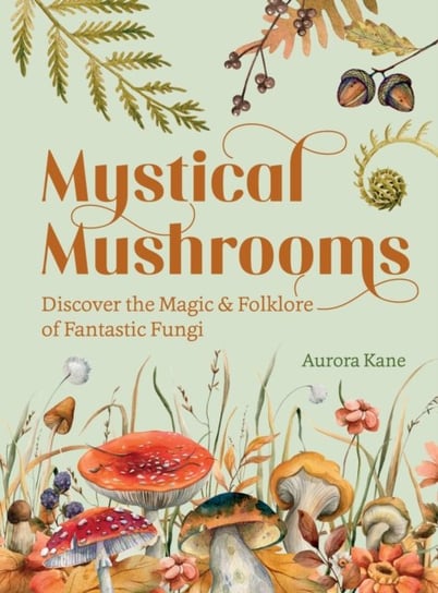 Mystical Mushrooms: Discover the Magic & Folklore of Fantastic Fungi Aurora Kane