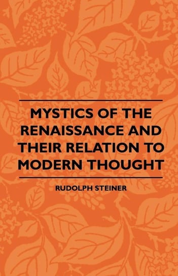 Mystics Of The Renaissance And Their Relation To Modern Thought - Including Meister Eckhart, Tauler, Paracelsus, Jacob Boehme, Giordano Bruno And Others Steiner Rudolph