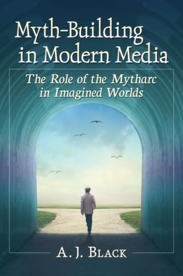Myth-Building in Modern Media The Role of the Mytharc in Imagined Worlds A.J. Black