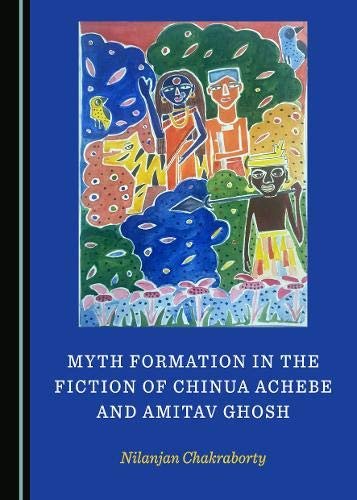 Myth Formation in the Fiction of Chinua Achebe and Amitav Ghosh Nilanjan Chakraborty