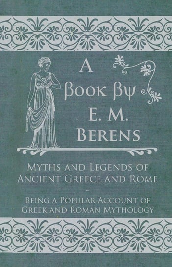 Myths and Legends of Ancient Greece and Rome - Being a Popular Account of Greek and Roman Mythology Berens E. M.